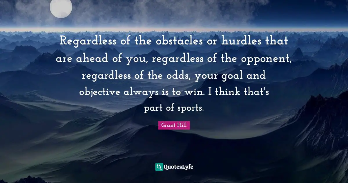 Regardless of the obstacles or hurdles that are ahead of you, regardless of the opponent, regardless of the odds, your goal and objective always is to win. I think that's part of sports.