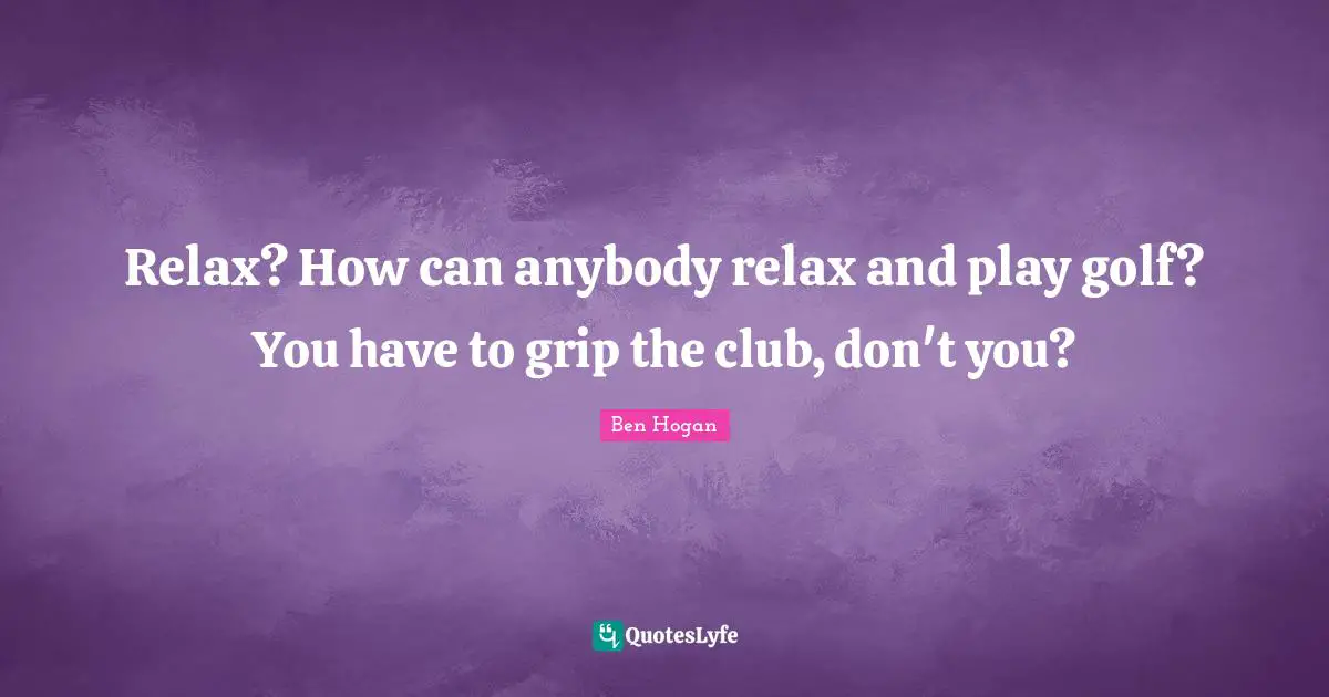 Relax? How can anybody relax and play golf? You have to grip the club, don't you?