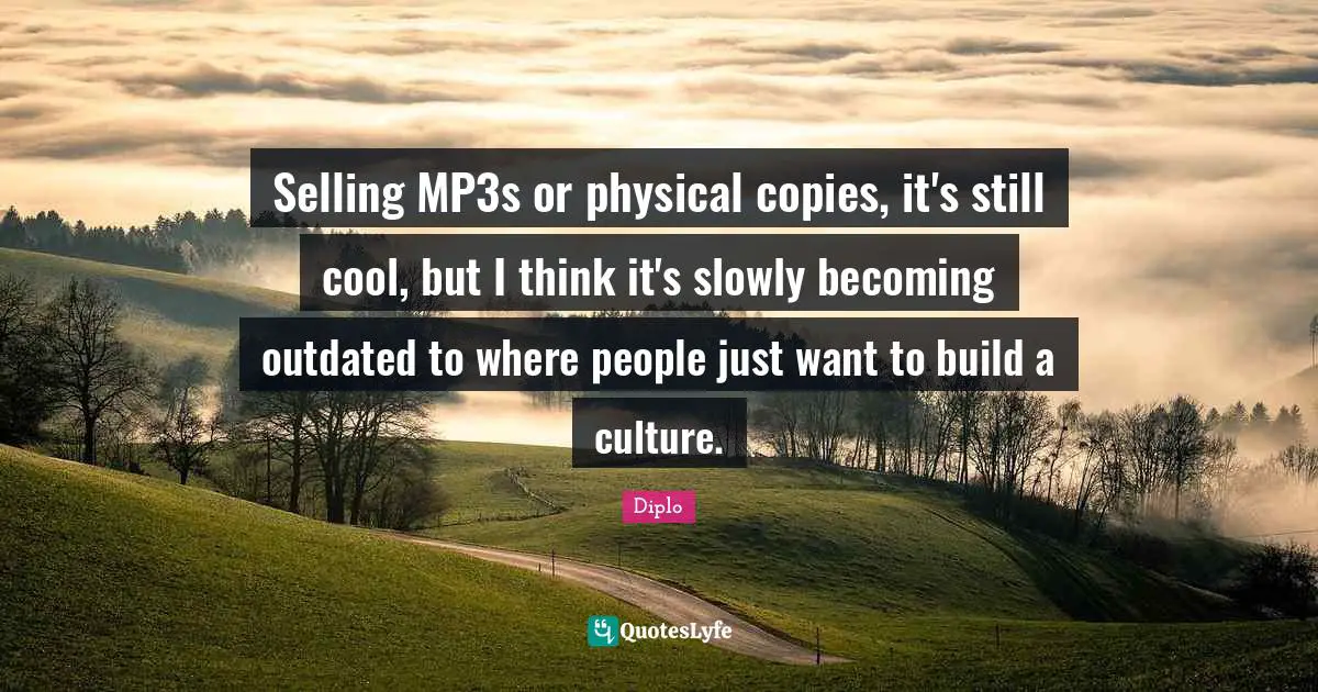 Selling MP3s or physical copies, it's still cool, but I think it's slowly becoming outdated to where people just want to build a culture.