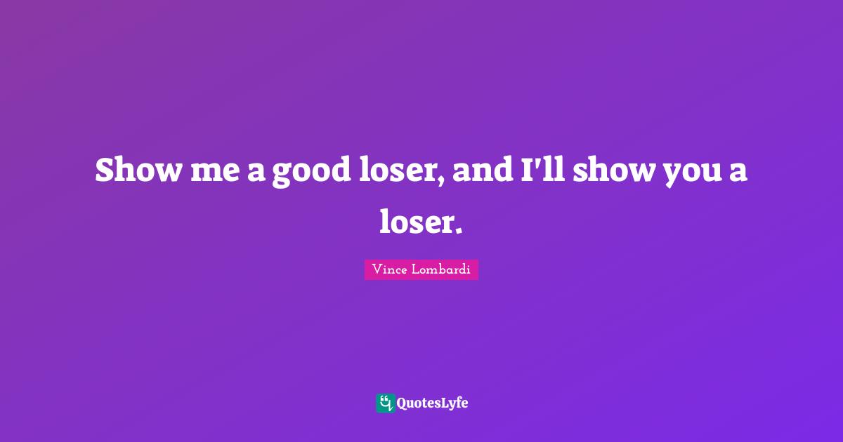 Vince Lombardi Quotes: "Show me a good loser, and I'll show you a loser."