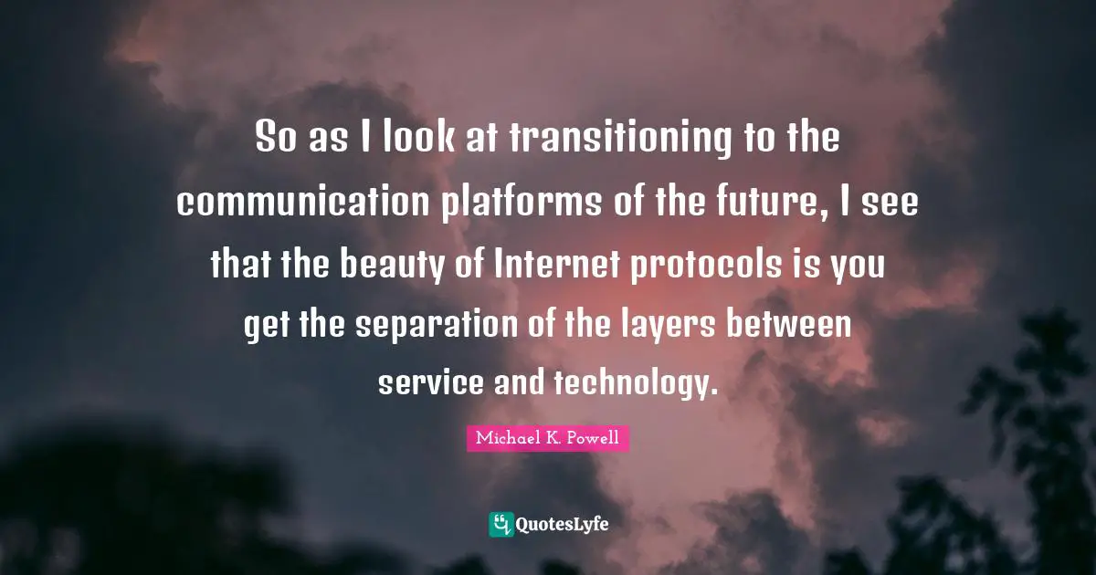 So as I look at transitioning to the communication platforms of the future, I see that the beauty of Internet protocols is you get the separation of the layers between service and technology.