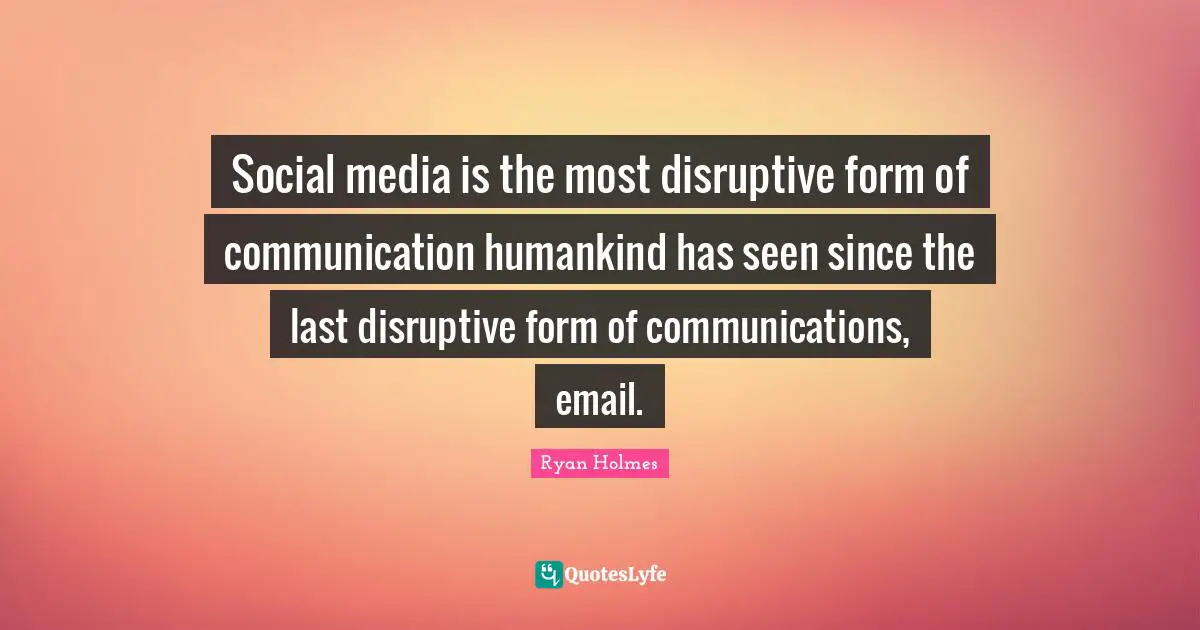 Social media is the most disruptive form of communication humankind has seen since the last disruptive form of communications, email.