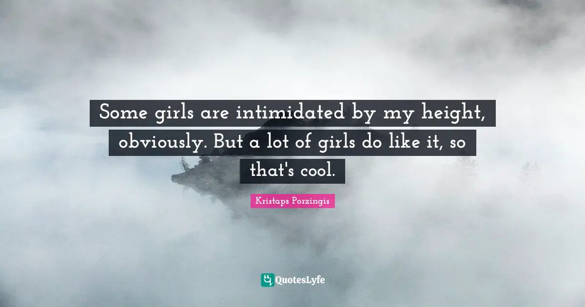 Some girls are intimidated by my height, obviously. But a lot of girls do like it, so that's cool.