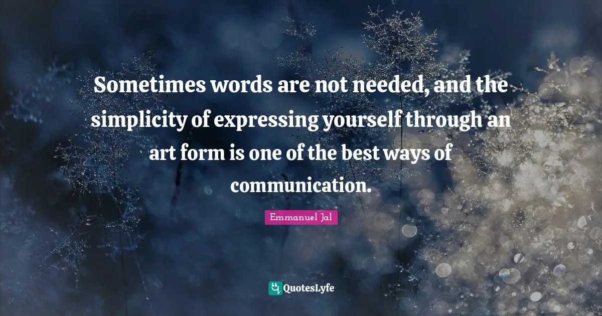 Sometimes words are not needed, and the simplicity of expressing yourself through an art form is one of the best ways of communication.