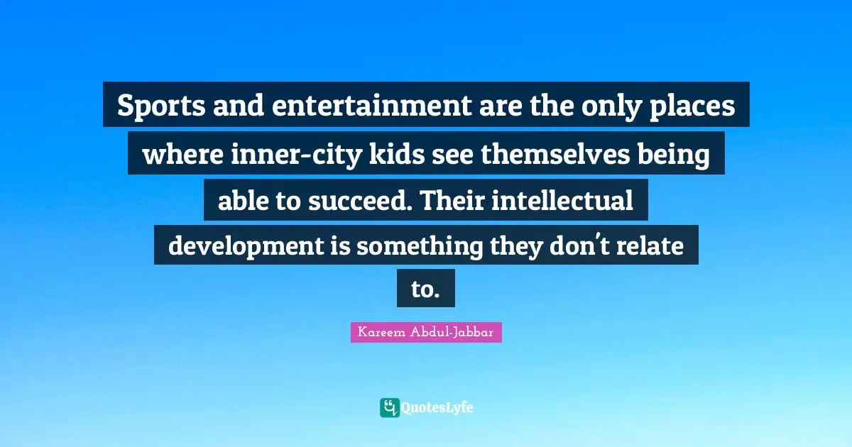 Sports and entertainment are the only places where inner-city kids see themselves being able to succeed. Their intellectual development is something they don't relate to.