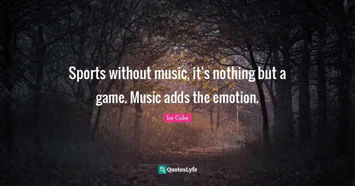 Sports without music, it's nothing but a game. Music adds the emotion.