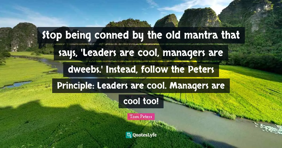 Leaders Quotes: "Stop being conned by the old mantra that says, 'Leaders are cool, managers are dweebs.' Instead, follow the Peters Principle: Leaders are cool. Managers are cool too!"