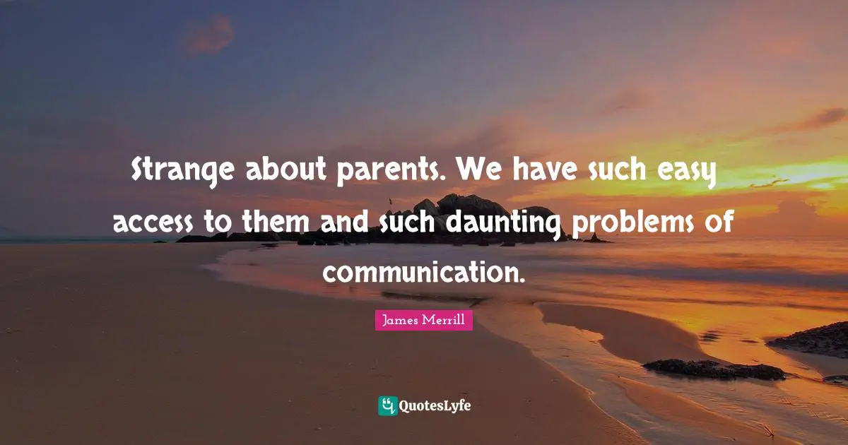 Strange about parents. We have such easy access to them and such daunting problems of communication.