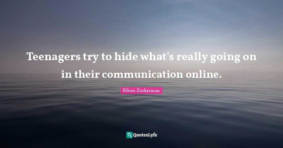 Ethan Zuckerman Quotes: "Teenagers try to hide what's really going on in their communication online."