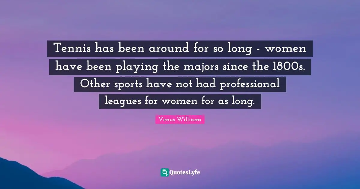Tennis has been around for so long - women have been playing the majors since the 1800s. Other sports have not had professional leagues for women for as long.