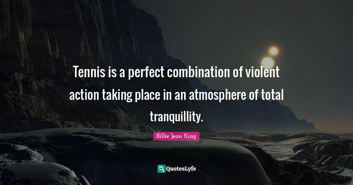 Tennis is a perfect combination of violent action taking place in an atmosphere of total tranquillity.