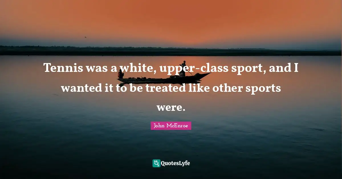 Tennis was a white, upper-class sport, and I wanted it to be treated like other sports were.