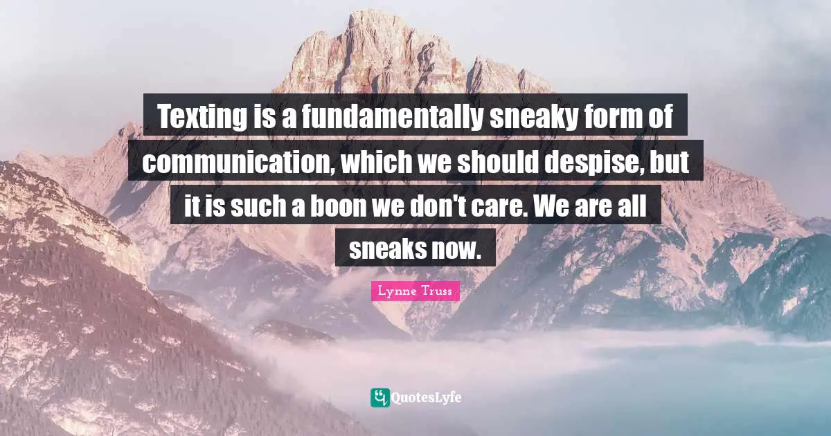 Texting is a fundamentally sneaky form of communication, which we should despise, but it is such a boon we don't care. We are all sneaks now.