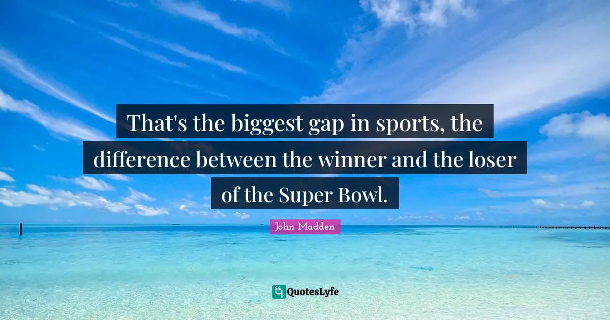 John Madden Quotes: "That's the biggest gap in sports, the difference between the winner and the loser of the Super Bowl."