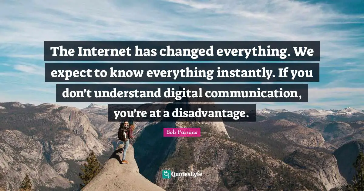 The Internet has changed everything. We expect to know everything instantly. If you don't understand digital communication, you're at a disadvantage.
