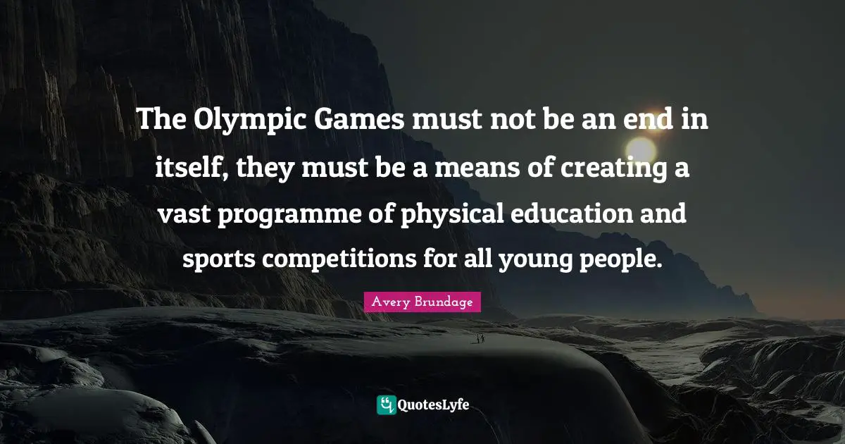 The Olympic Games must not be an end in itself, they must be a means of creating a vast programme of physical education and sports competitions for all young people.