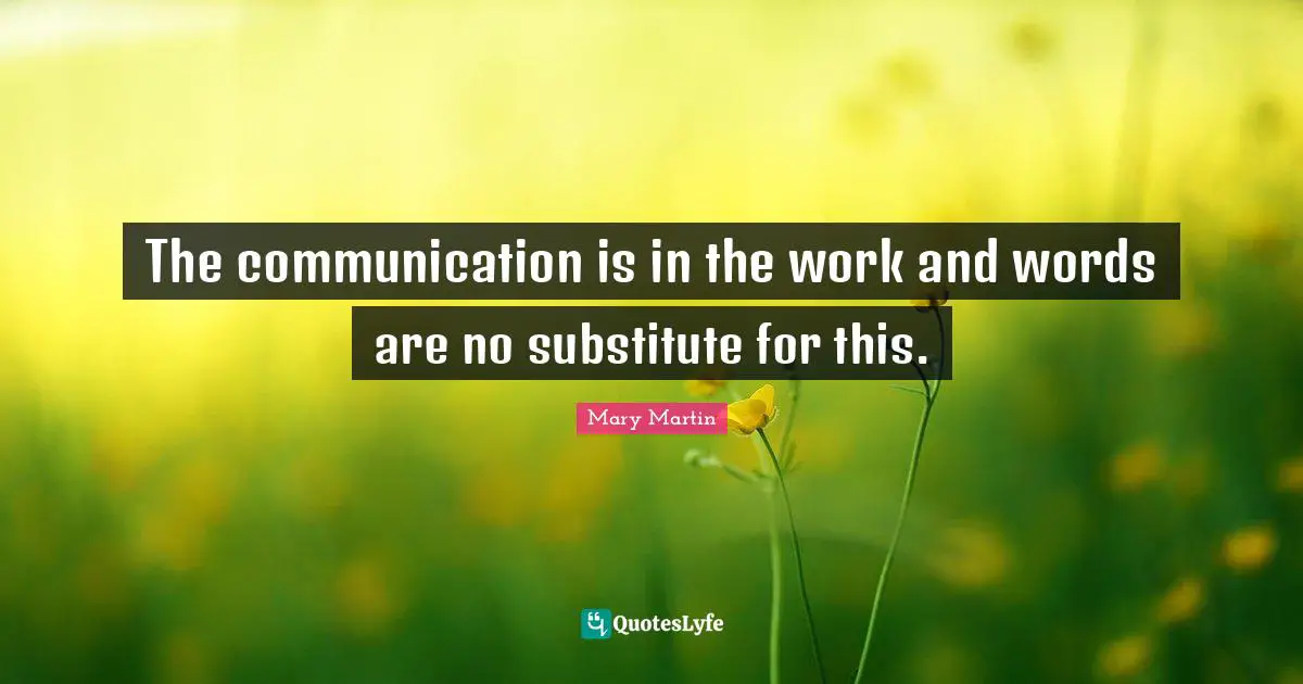 The communication is in the work and words are no substitute for this.