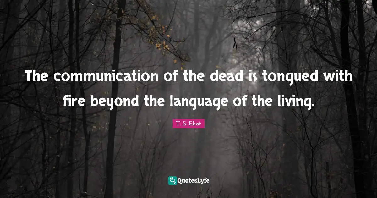 The communication of the dead is tongued with fire beyond the language of the living.