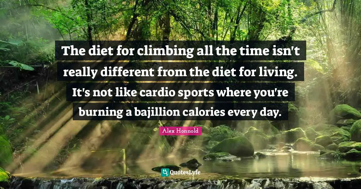 The diet for climbing all the time isn't really different from the diet for living. It's not like cardio sports where you're burning a bajillion calories every day.