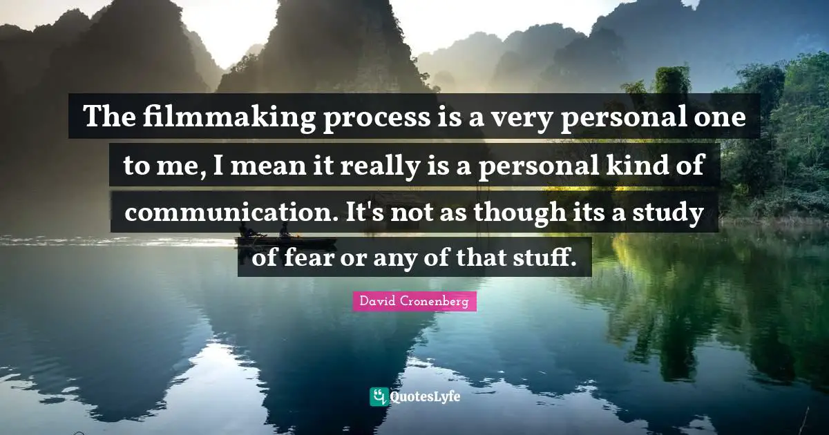 The filmmaking process is a very personal one to me, I mean it really is a personal kind of communication. It's not as though its a study of fear or any of that stuff.