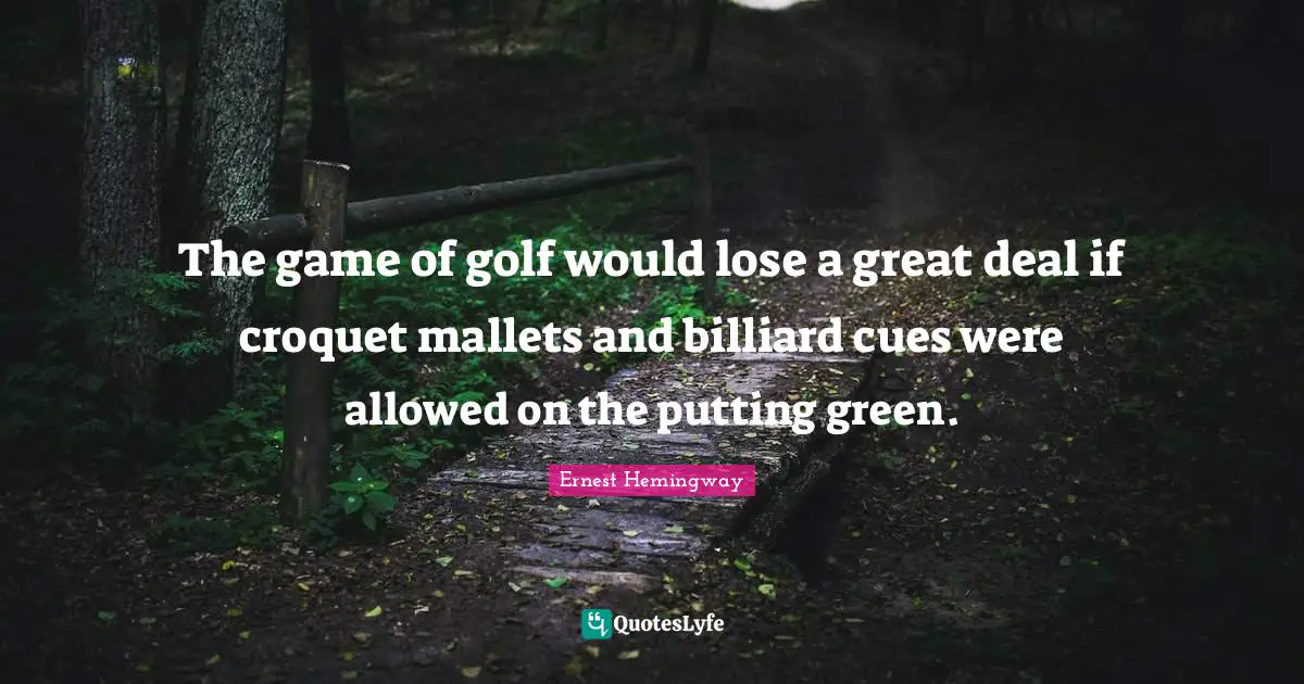 The game of golf would lose a great deal if croquet mallets and billiard cues were allowed on the putting green.