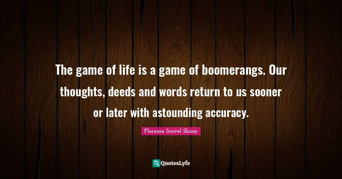 The game of life is a game of boomerangs. Our thoughts, deeds and words return to us sooner or later with astounding accuracy.