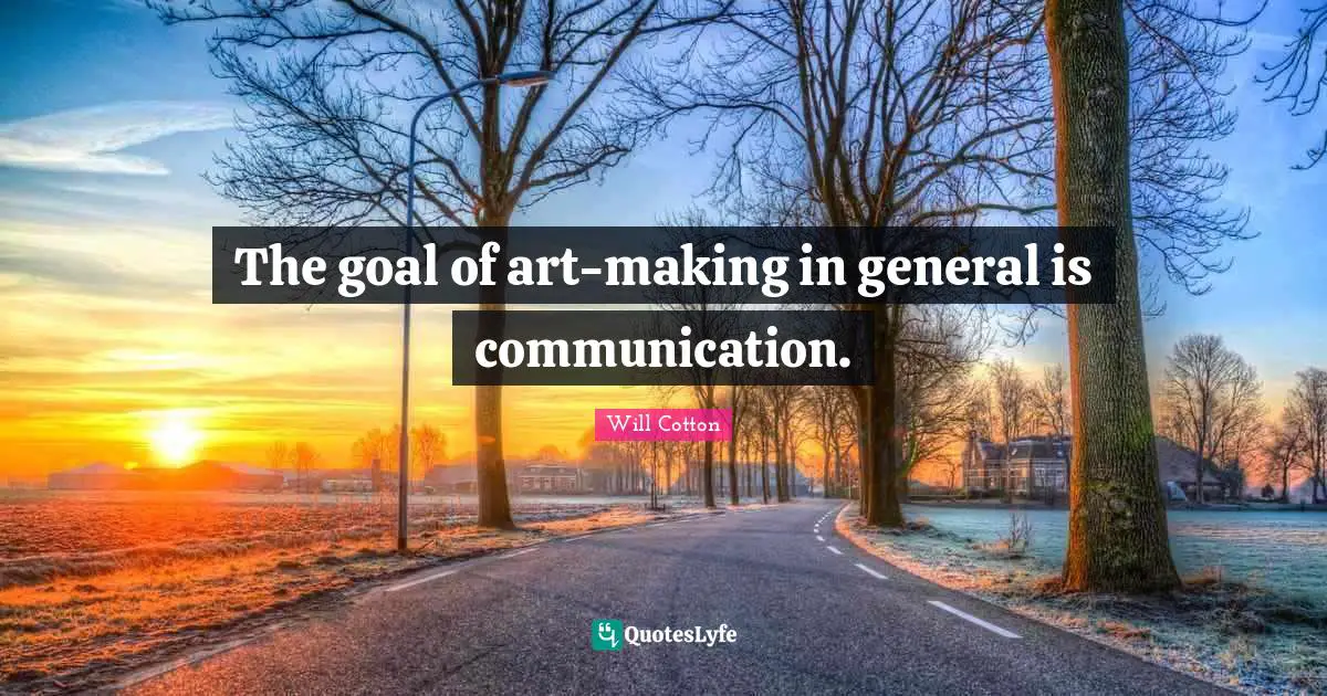 The goal of art-making in general is communication.
