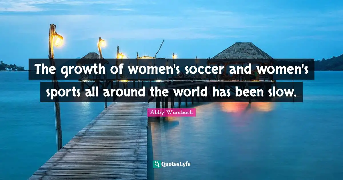 Abby Wambach Quotes: "The growth of women's soccer and women's sports all around the world has been slow."