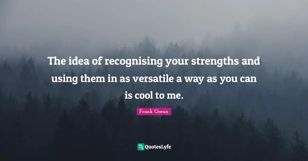The idea of recognising your strengths and using them in as versatile a way as you can is cool to me.