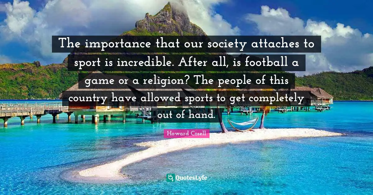 Howard Cosell Quotes: "The importance that our society attaches to sport is incredible. After all, is football a game or a religion? The people of this country have allowed sports to get completely out of hand."