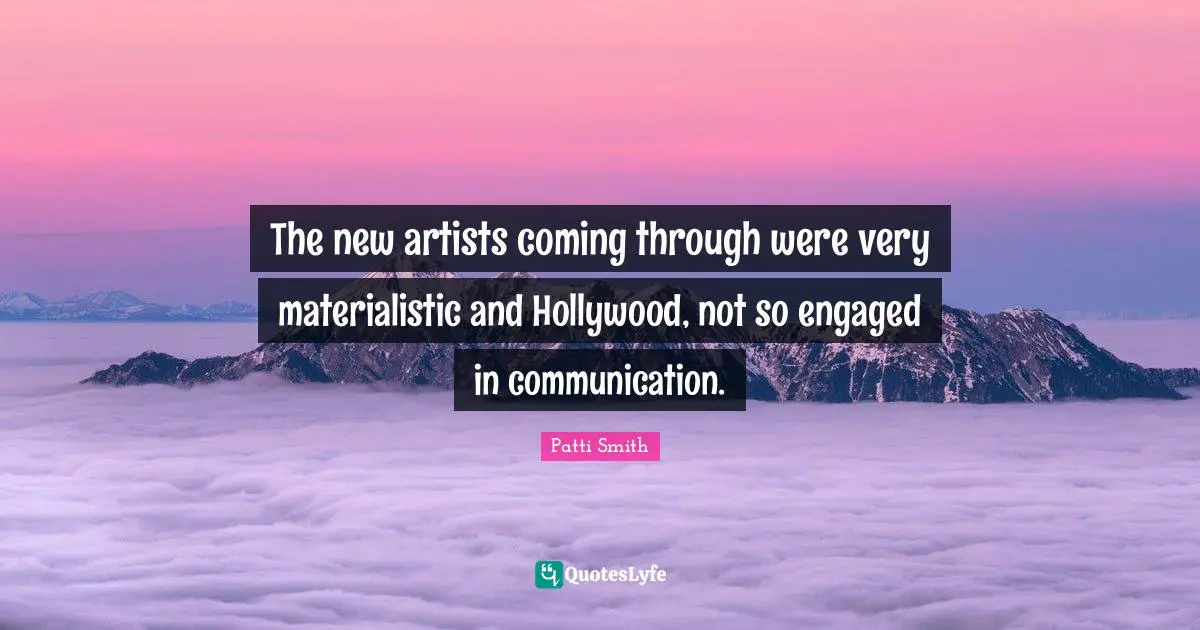 The new artists coming through were very materialistic and Hollywood, not so engaged in communication.