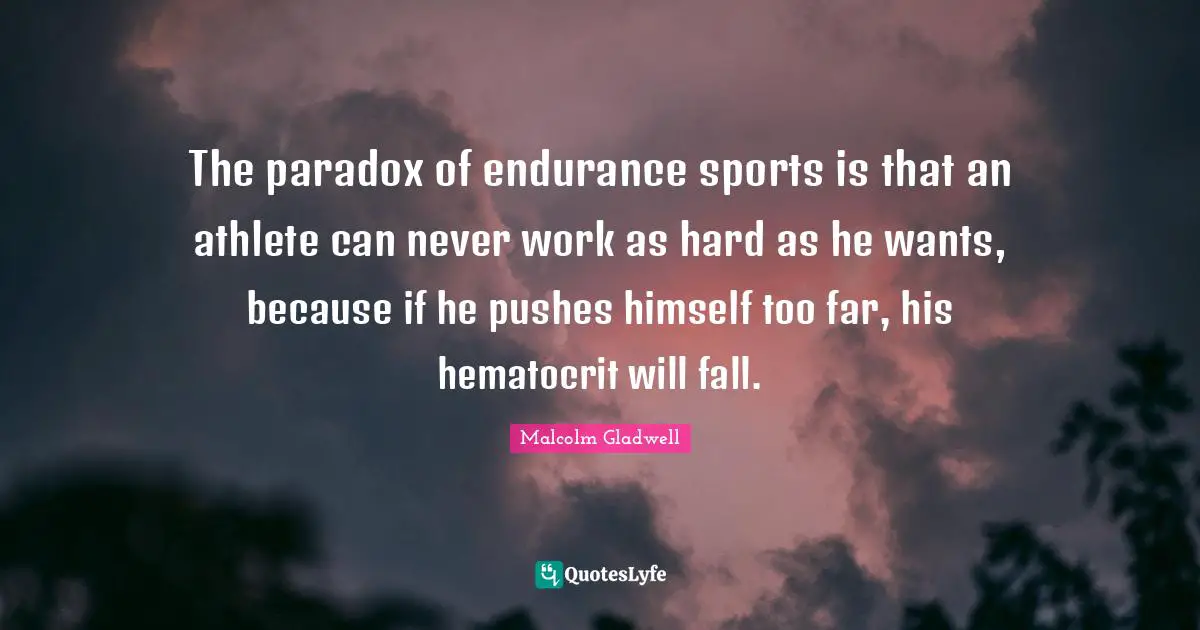 The paradox of endurance sports is that an athlete can never work as hard as he wants, because if he pushes himself too far, his hematocrit will fall.