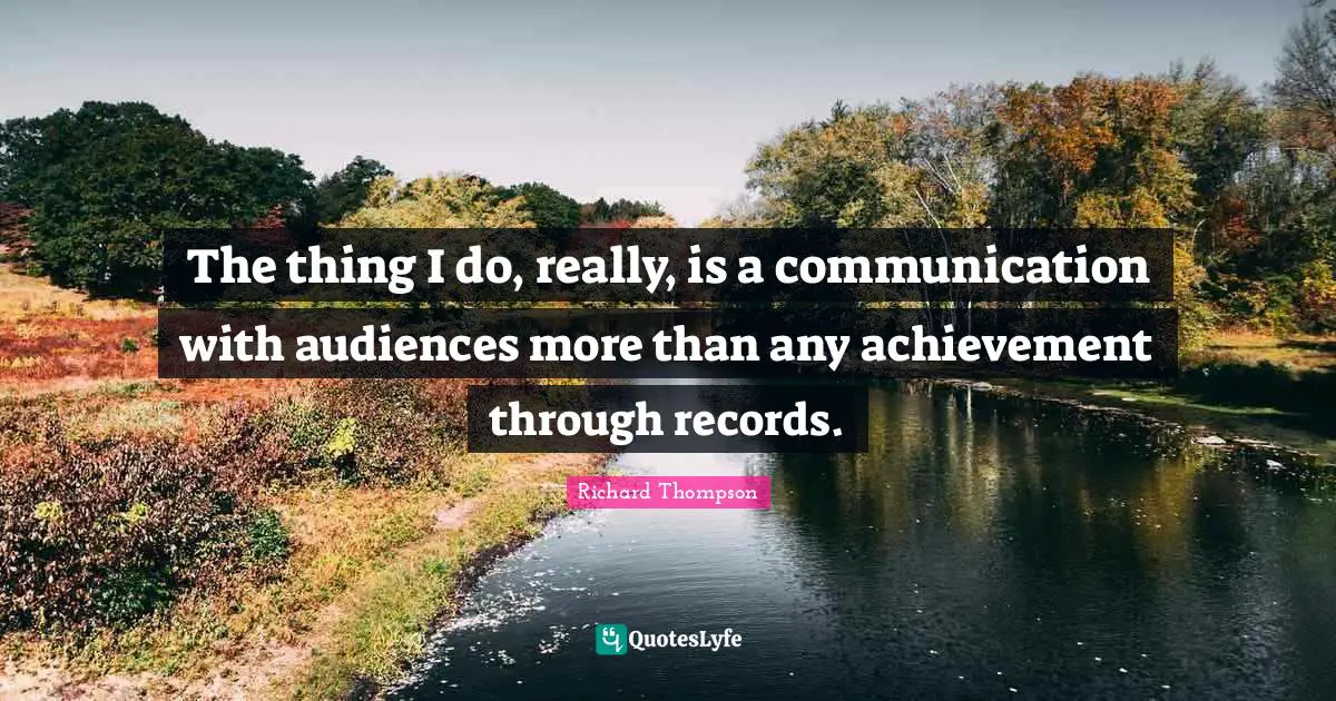 The thing I do, really, is a communication with audiences more than any achievement through records.