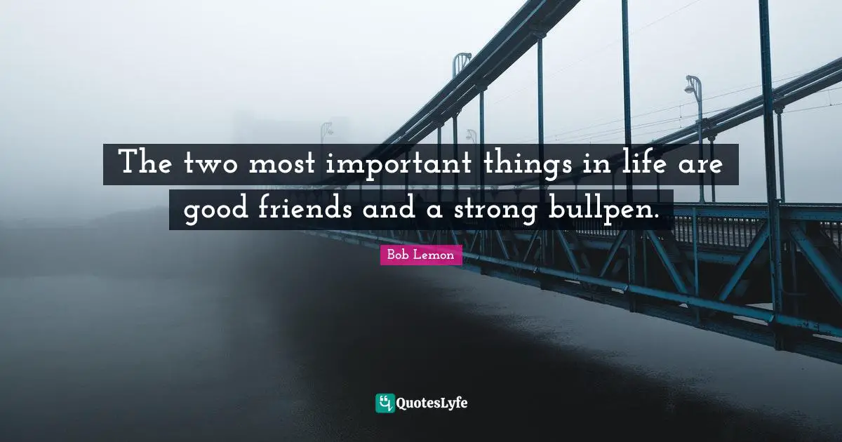 The two most important things in life are good friends and a strong bullpen.