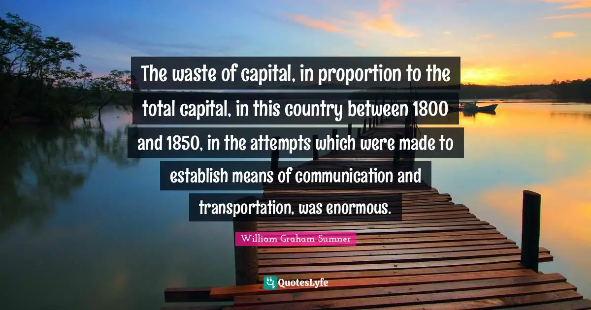 The waste of capital, in proportion to the total capital, in this country between 1800 and 1850, in the attempts which were made to establish means of communication and transportation, was enormous.