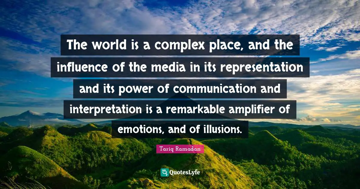 The world is a complex place, and the influence of the media in its representation and its power of communication and interpretation is a remarkable amplifier of emotions, and of illusions.