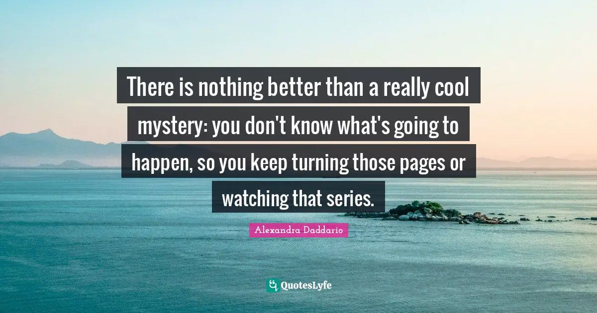 There is nothing better than a really cool mystery: you don't know what's going to happen, so you keep turning those pages or watching that series.