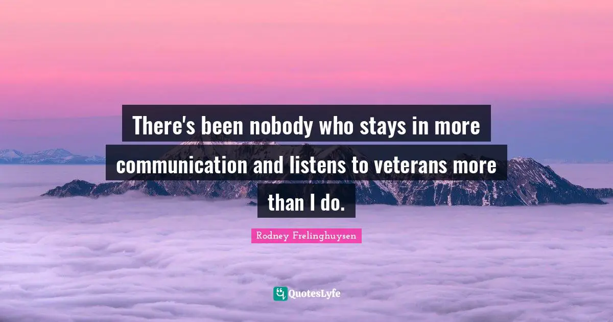 There's been nobody who stays in more communication and listens to veterans more than I do.
