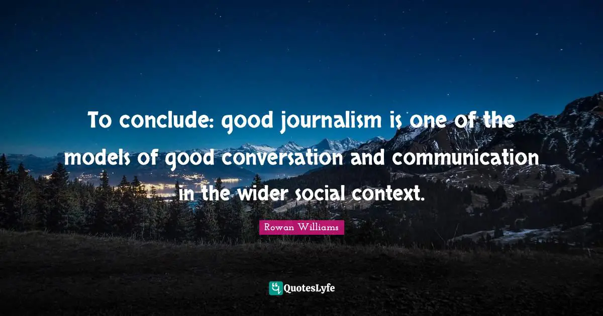 To conclude: good journalism is one of the models of good conversation and communication in the wider social context.