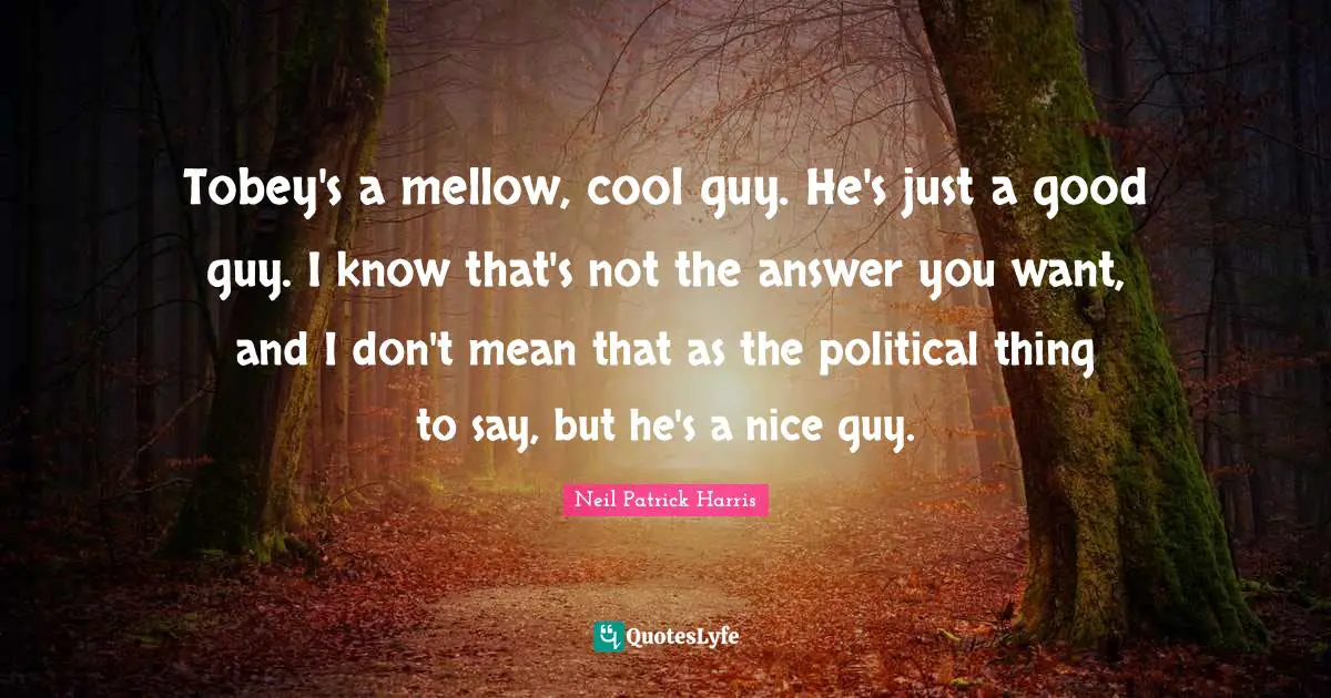 Tobey's a mellow, cool guy. He's just a good guy. I know that's not the answer you want, and I don't mean that as the political thing to say, but he's a nice guy.