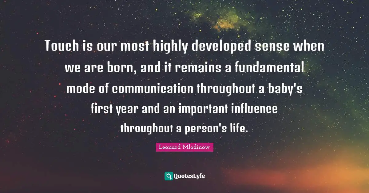 Touch is our most highly developed sense when we are born, and it remains a fundamental mode of communication throughout a baby's first year and an important influence throughout a person's life.