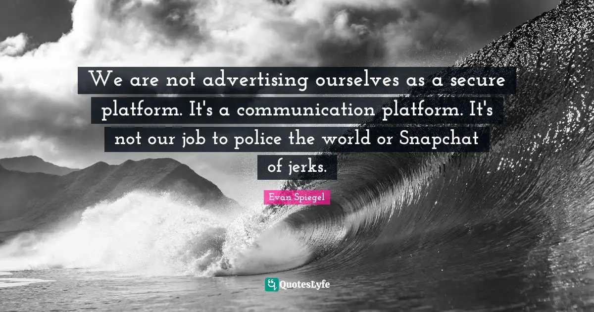 We are not advertising ourselves as a secure platform. It's a communication platform. It's not our job to police the world or Snapchat of jerks.