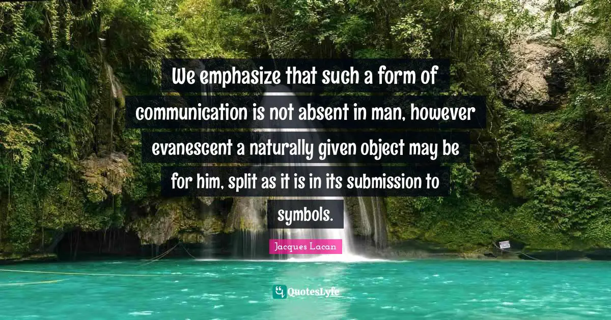We emphasize that such a form of communication is not absent in man, however evanescent a naturally given object may be for him, split as it is in its submission to symbols.