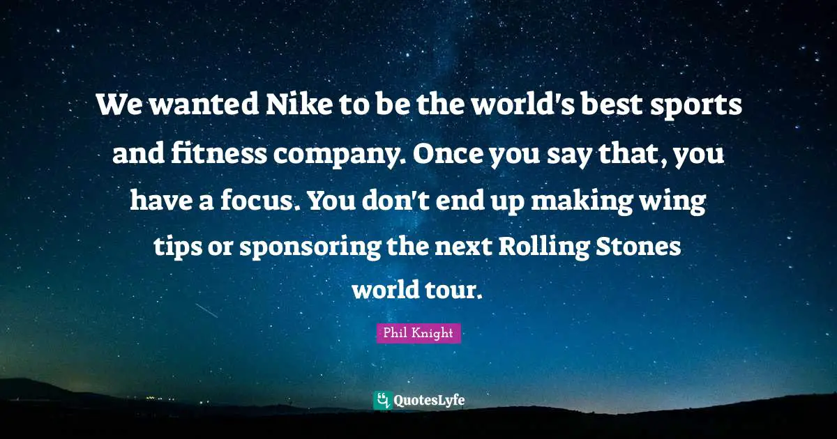 We wanted Nike to be the world's best sports and fitness company. Once you say that, you have a focus. You don't end up making wing tips or sponsoring the next Rolling Stones world tour.