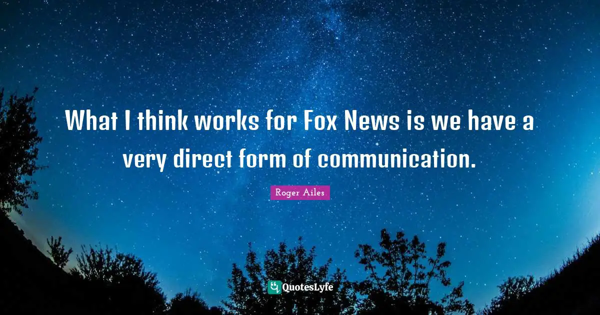 What I think works for Fox News is we have a very direct form of communication.