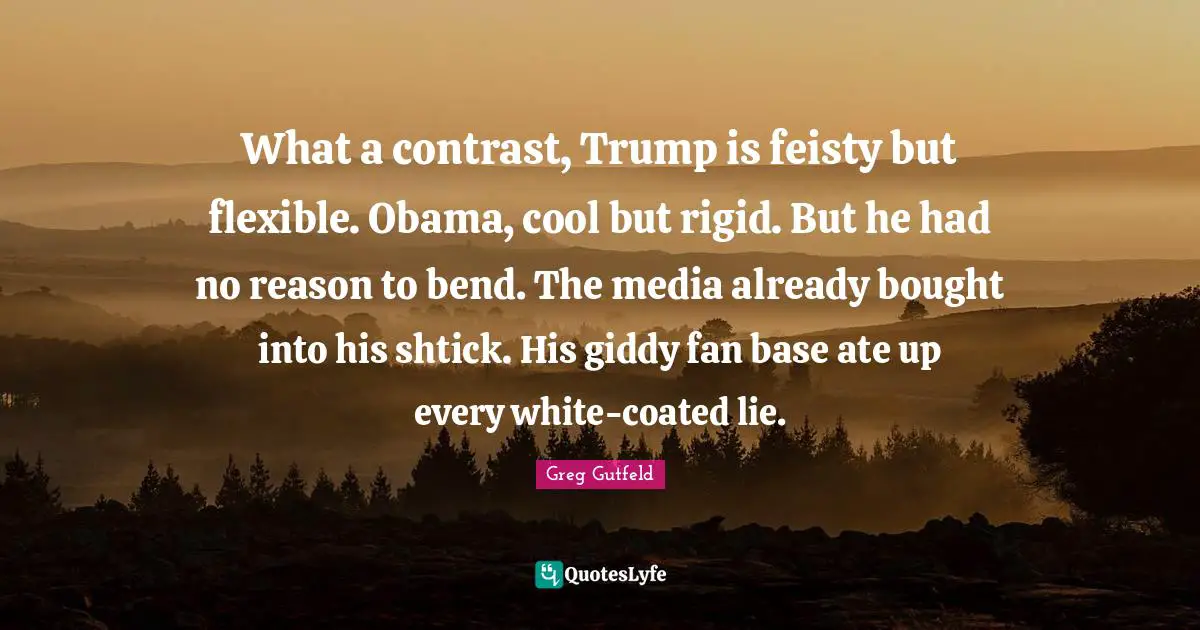 What a contrast, Trump is feisty but flexible. Obama, cool but rigid. But he had no reason to bend. The media already bought into his shtick. His giddy fan base ate up every white-coated lie.