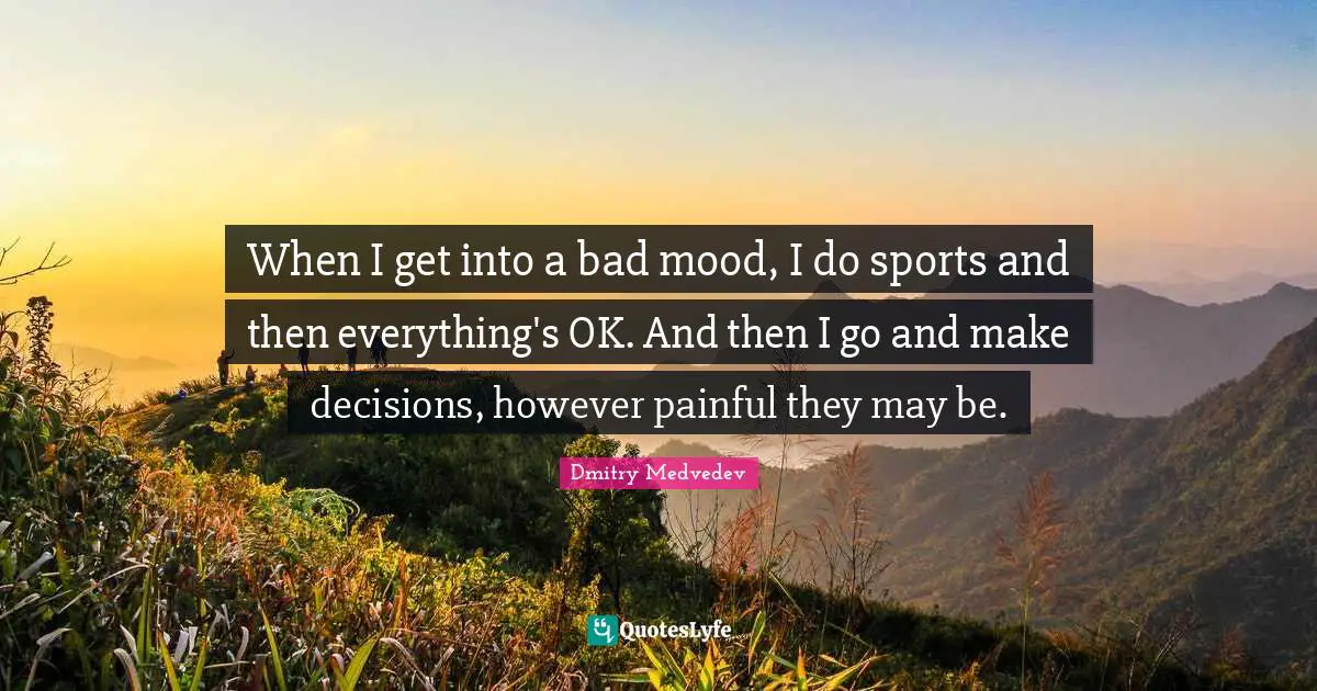 When I get into a bad mood, I do sports and then everything's OK. And then I go and make decisions, however painful they may be.