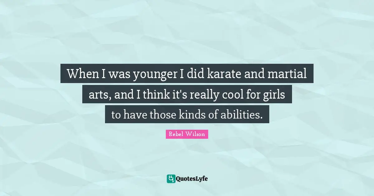 When I was younger I did karate and martial arts, and I think it's really cool for girls to have those kinds of abilities.