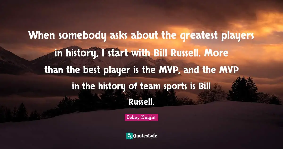 When somebody asks about the greatest players in history, I start with Bill Russell. More than the best player is the MVP, and the MVP in the history of team sports is Bill Russell.