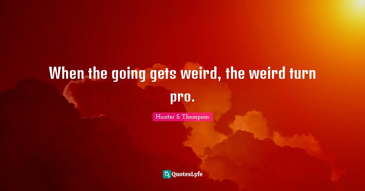 Hunter S. Thompson Quotes: When the going gets weird, the weird turn pro.